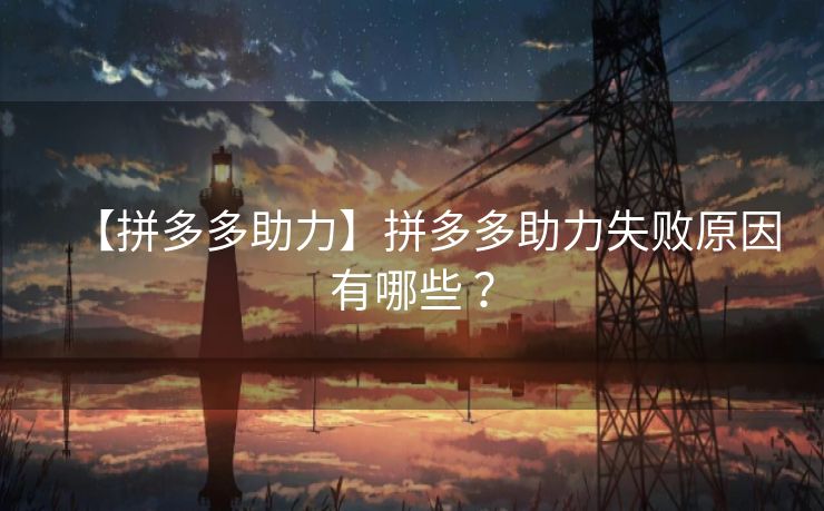 【拼多多助力】拼多多助力失败原因有哪些 ？
