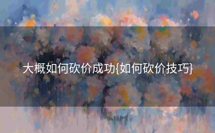 大概如何砍价成功{如何砍价技巧}