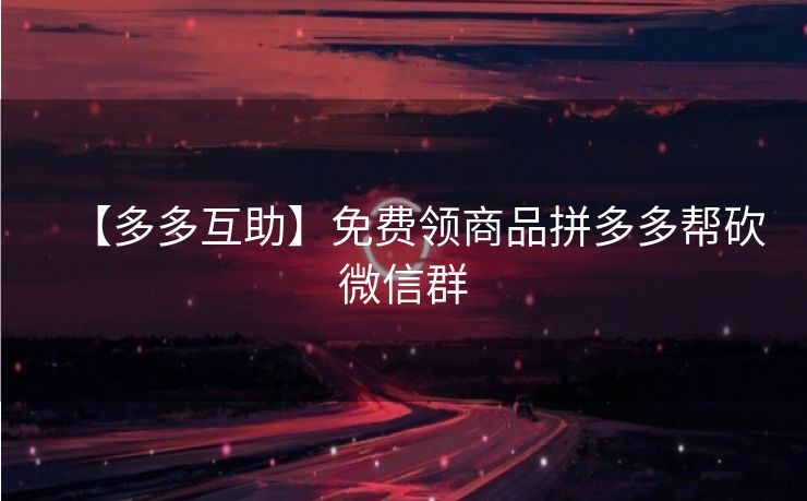 【多多互助】免费领商品拼多多帮砍微信群