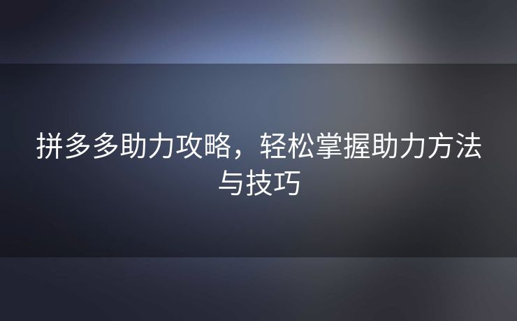 拼多多助力攻略，轻松掌握助力方法与技巧