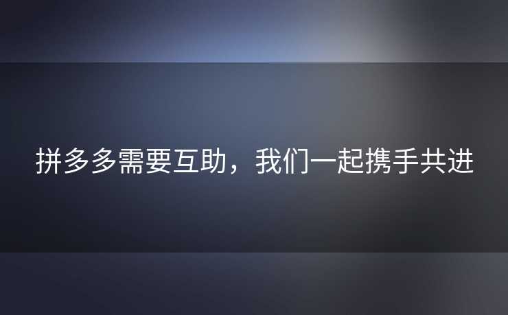 拼多多需要互助，我们一起携手共进