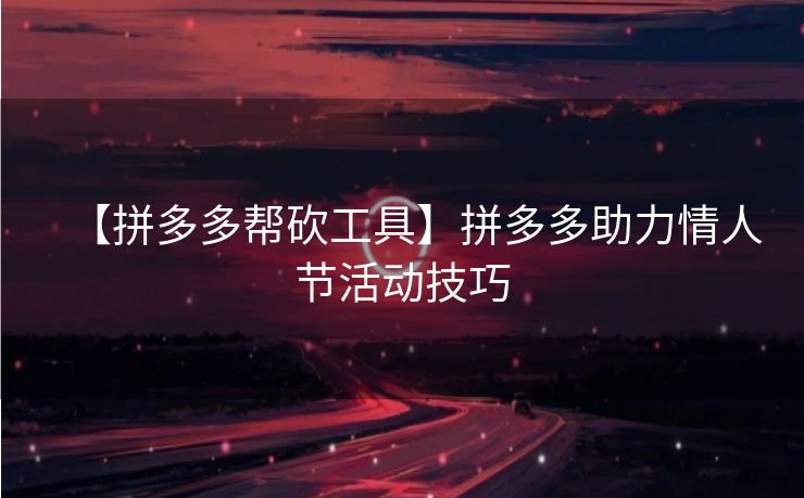 【拼多多帮砍工具】拼多多助力情人节活动技巧