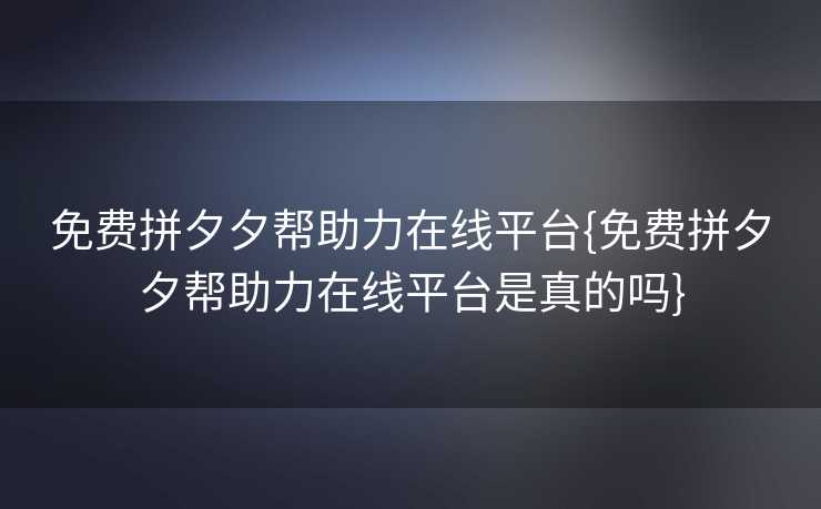 免费拼夕夕帮助力在线平台{免费拼夕夕帮助力在线平台是真的吗}