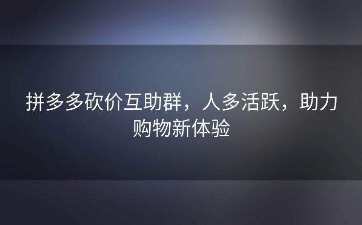 拼多多砍价互助群，人多活跃，助力购物新体验