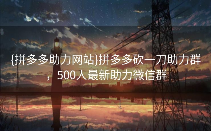 {拼多多助力网站}拼多多砍一刀助力群，500人最新助力微信群