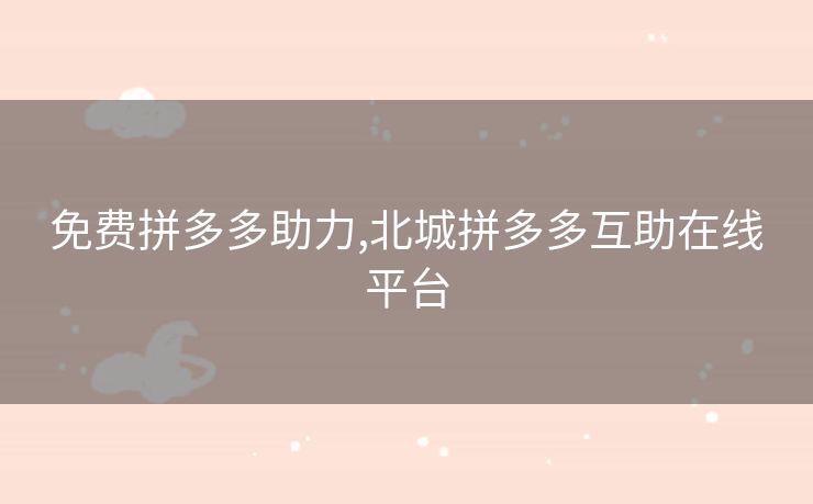 免费拼多多助力,北城拼多多互助在线平台