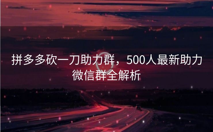 拼多多砍一刀助力群，500人最新助力微信群全解析