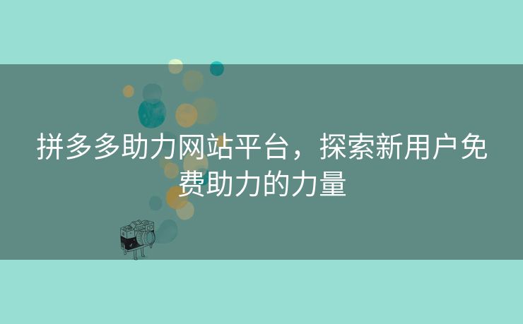 拼多多助力网站平台，探索新用户免费助力的力量