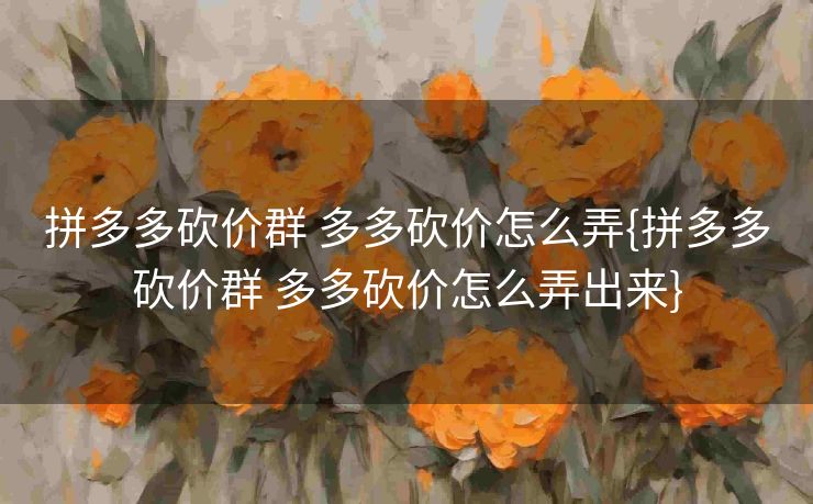 拼多多砍价群 多多砍价怎么弄{拼多多砍价群 多多砍价怎么弄出来}