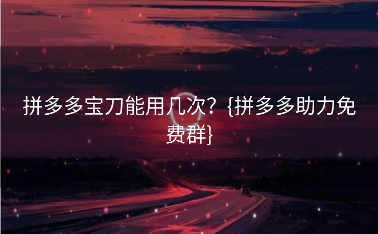 拼多多宝刀能用几次？{拼多多助力免费群}