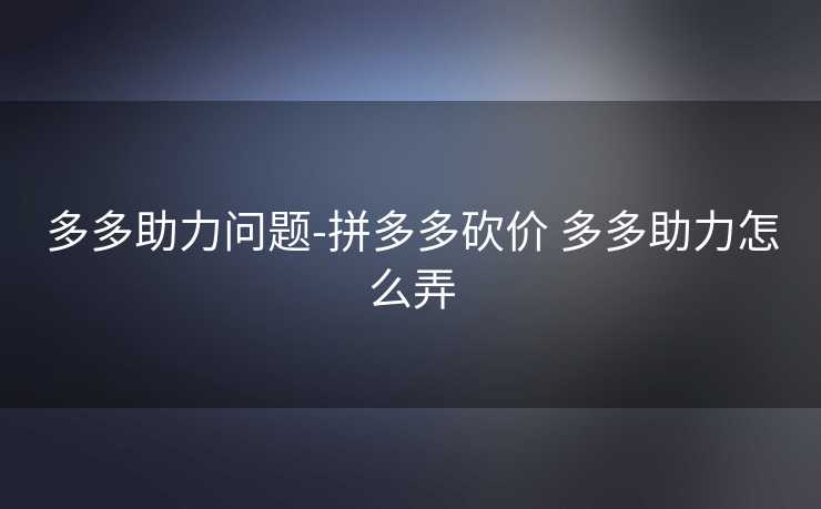 多多助力问题-拼多多砍价 多多助力怎么弄