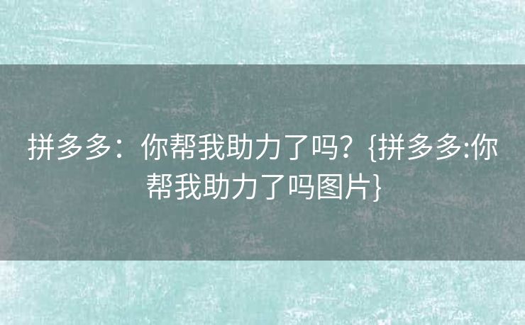 拼多多：你帮我助力了吗？{拼多多:你帮我助力了吗图片}
