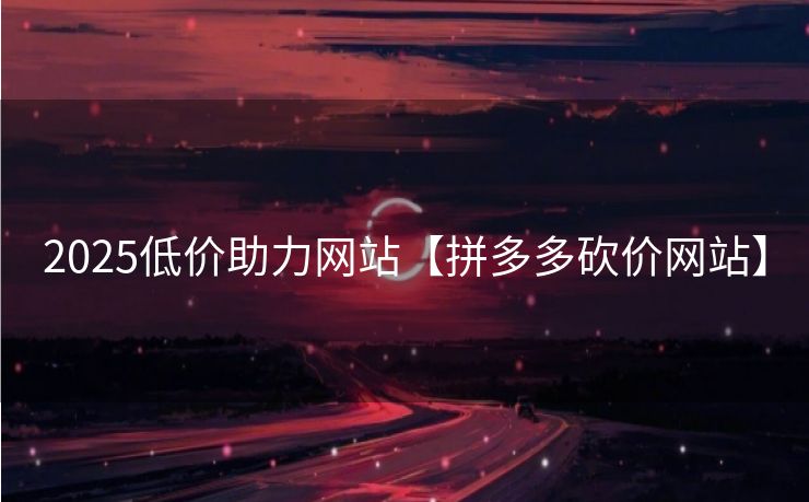 2025低价助力网站【拼多多砍价网站】