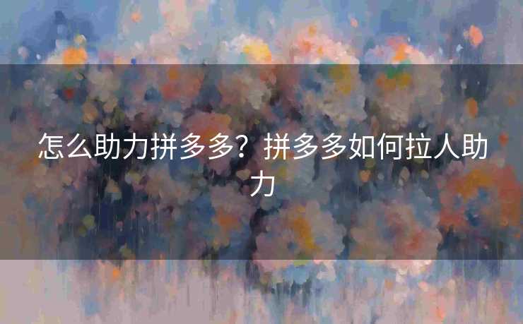 怎么助力拼多多？拼多多如何拉人助力