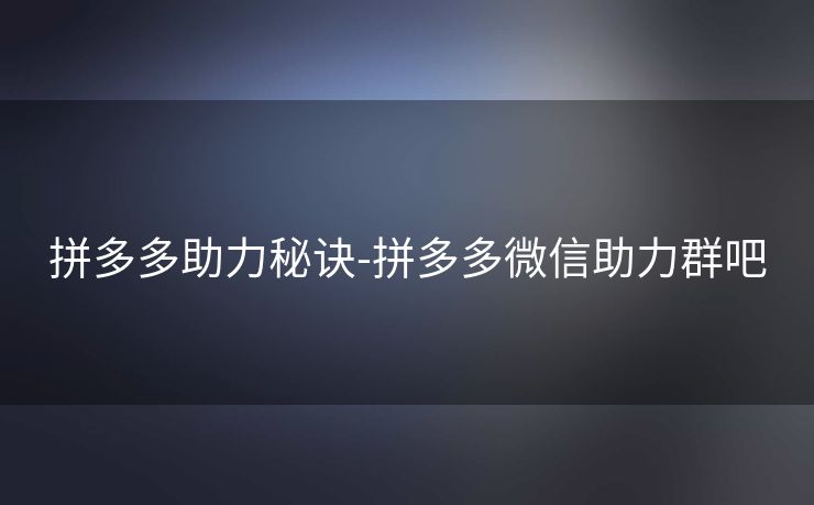 拼多多助力秘诀-拼多多微信助力群吧