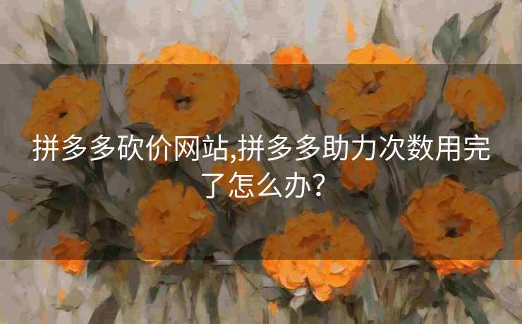 拼多多砍价网站,拼多多助力次数用完了怎么办？