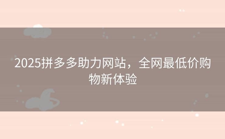 2025拼多多助力网站，全网最低价购物新体验