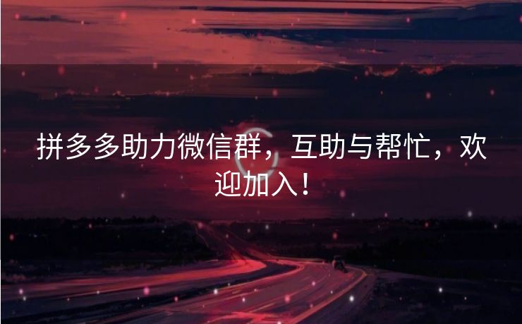 拼多多助力微信群，互助与帮忙，欢迎加入！