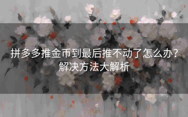 拼多多推金币到最后推不动了怎么办？解决方法大解析