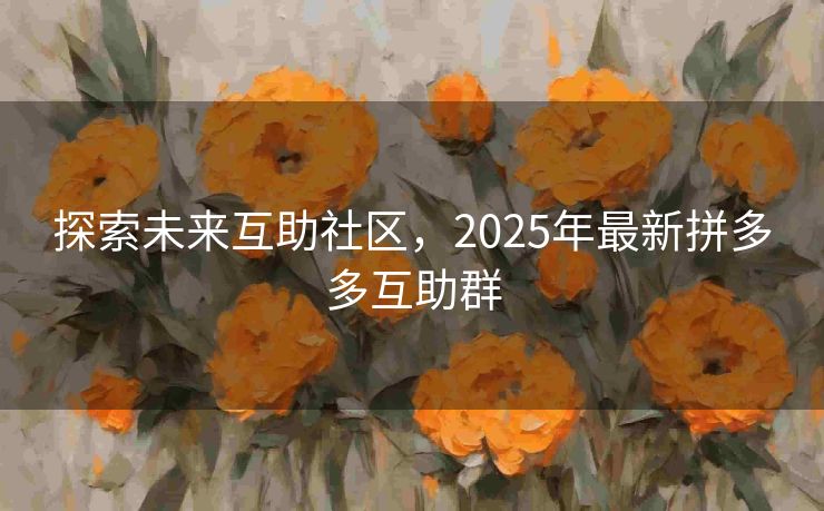 探索未来互助社区，2025年最新拼多多互助群
