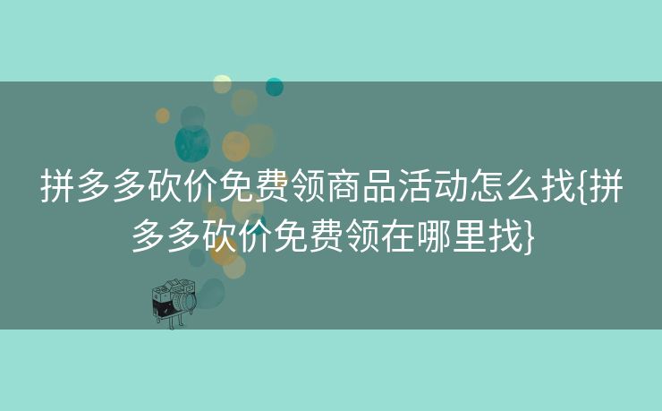 拼多多砍价免费领商品活动怎么找{拼多多砍价免费领在哪里找}