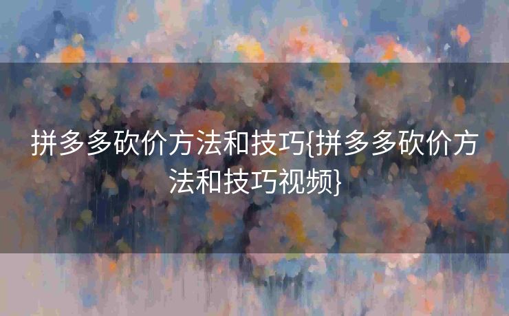 拼多多砍价方法和技巧{拼多多砍价方法和技巧视频}