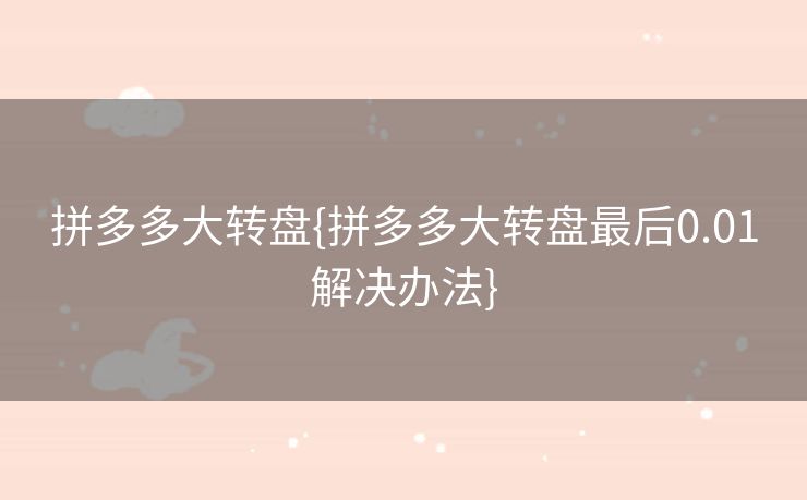 拼多多大转盘{拼多多大转盘最后0.01解决办法}