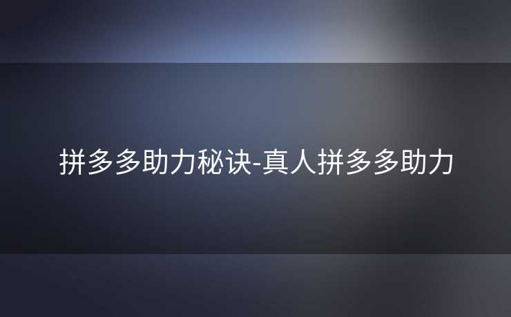 拼多多助力秘诀-真人拼多多助力