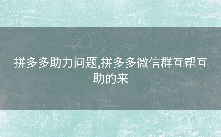 拼多多助力问题,拼多多微信群互帮互助的来