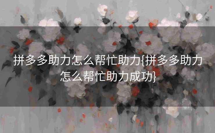 拼多多助力怎么帮忙助力{拼多多助力怎么帮忙助力成功}