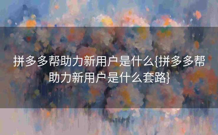拼多多帮助力新用户是什么{拼多多帮助力新用户是什么套路}