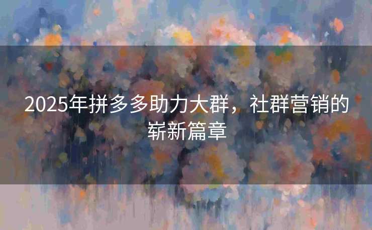2025年拼多多助力大群，社群营销的崭新篇章