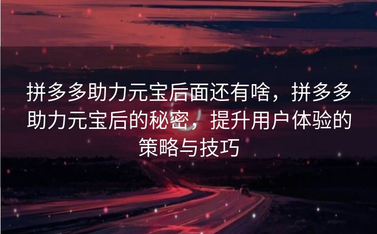 拼多多助力元宝后面还有啥，拼多多助力元宝后的秘密，提升用户体验的策略与技巧