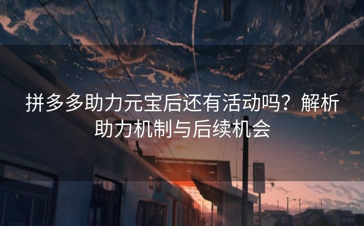 拼多多助力元宝后还有活动吗？解析助力机制与后续机会