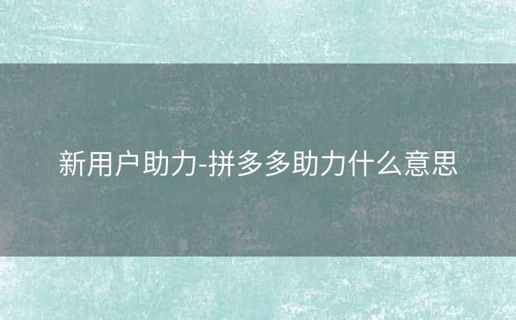 新用户助力-拼多多助力什么意思