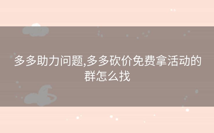 多多助力问题,多多砍价免费拿活动的群怎么找