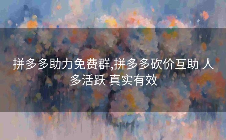 拼多多助力免费群,拼多多砍价互助 人多活跃 真实有效