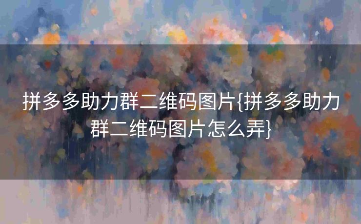 拼多多助力群二维码图片{拼多多助力群二维码图片怎么弄}