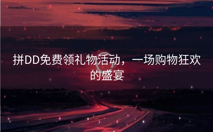 拼DD免费领礼物活动，一场购物狂欢的盛宴