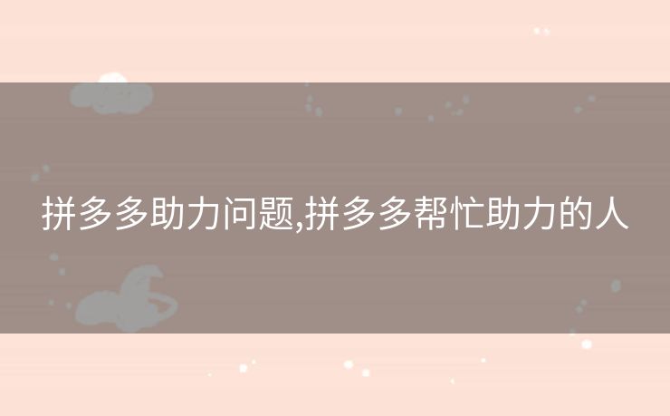 拼多多助力问题,拼多多帮忙助力的人