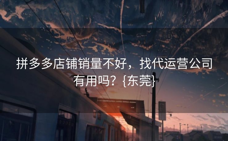 拼多多店铺销量不好，找代运营公司有用吗？{东莞}