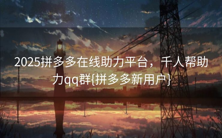2025拼多多在线助力平台，千人帮助力qq群{拼多多新用户}