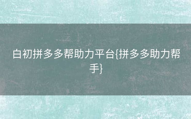 白初拼多多帮助力平台{拼多多助力帮手}