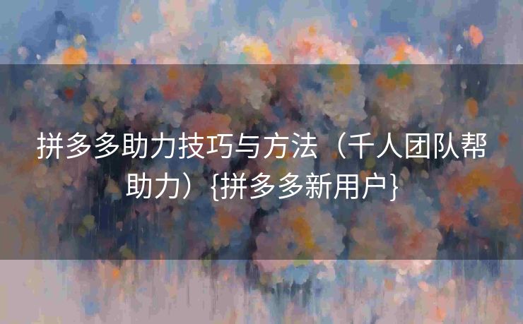 拼多多助力技巧与方法（千人团队帮助力）{拼多多新用户}