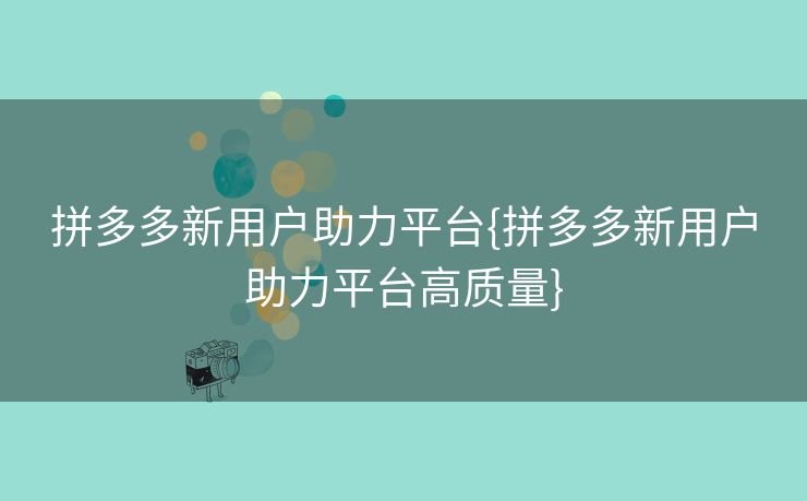 拼多多新用户助力平台{拼多多新用户助力平台高质量}