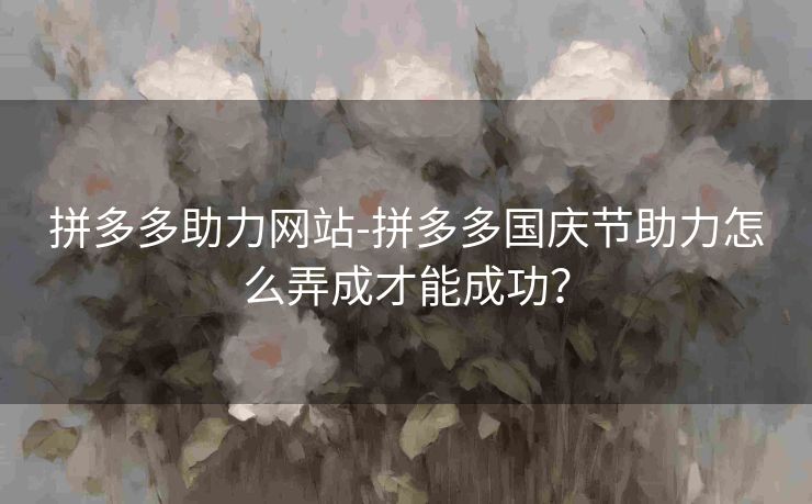 拼多多助力网站-拼多多国庆节助力怎么弄成才能成功？