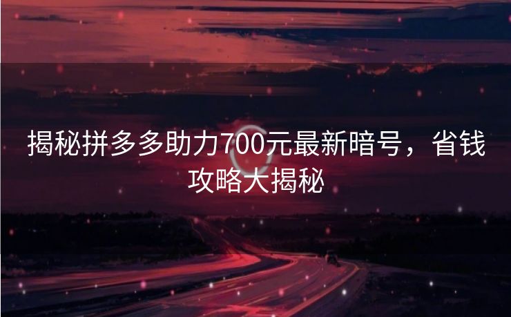 揭秘拼多多助力700元最新暗号，省钱攻略大揭秘