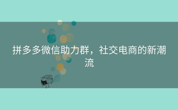 拼多多微信助力群，社交电商的新潮流