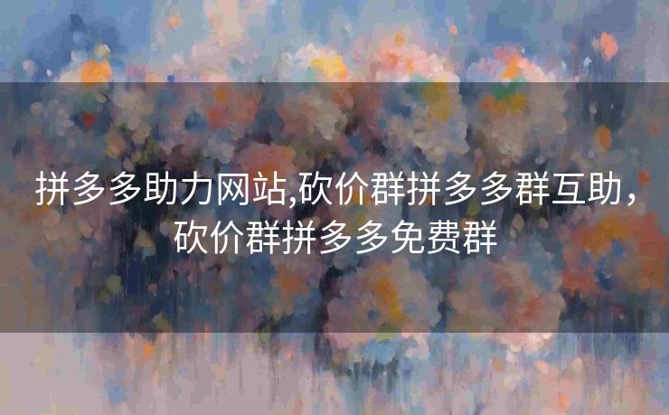 拼多多助力网站,砍价群拼多多群互助，砍价群拼多多免费群