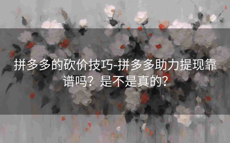 拼多多的砍价技巧-拼多多助力提现靠谱吗？是不是真的？
